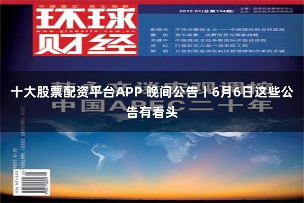 十大股票配资平台APP 晚间公告丨6月6日这些公告有看头