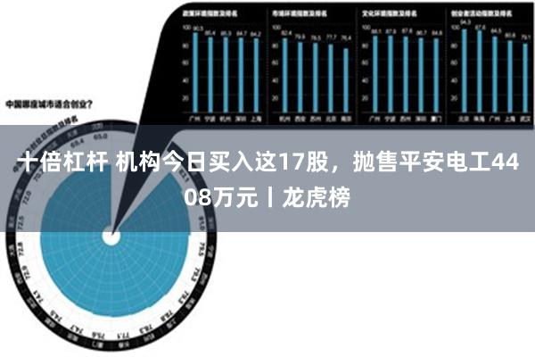 十倍杠杆 机构今日买入这17股，抛售平安电工4408万元丨龙虎榜