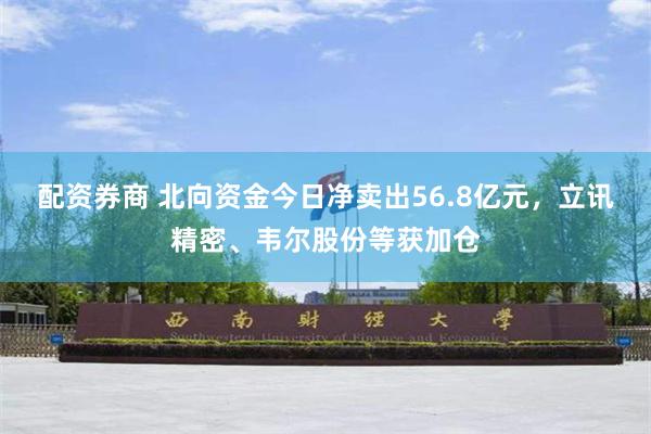 配资券商 北向资金今日净卖出56.8亿元，立讯精密、韦尔股份等获加仓