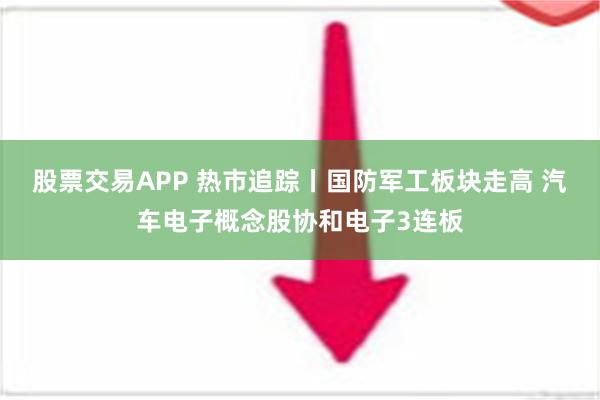 股票交易APP 热市追踪丨国防军工板块走高 汽车电子概念股协和电子3连板