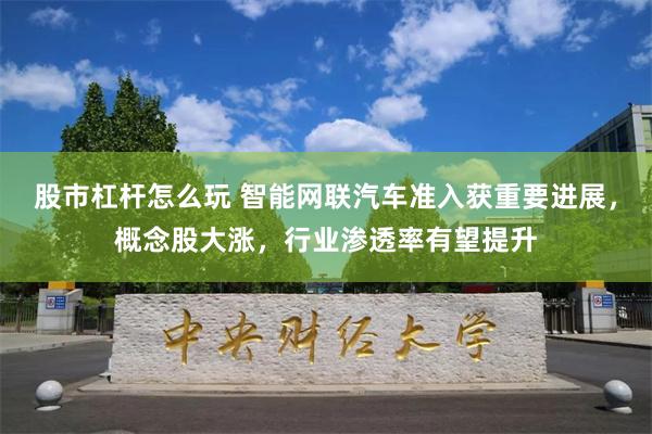 股市杠杆怎么玩 智能网联汽车准入获重要进展，概念股大涨，行业渗透率有望提升