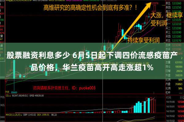 股票融资利息多少 6月5日起下调四价流感疫苗产品价格，华兰疫苗高开高走涨超1%