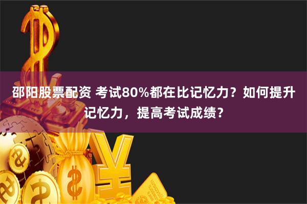 邵阳股票配资 考试80%都在比记忆力？如何提升记忆力，提高考试成绩？