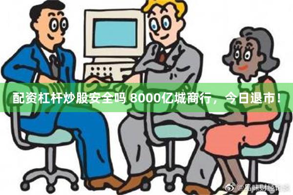 配资杠杆炒股安全吗 8000亿城商行，今日退市！