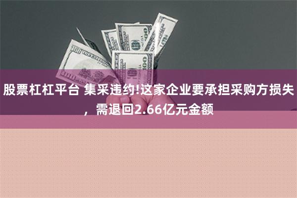 股票杠杠平台 集采违约!这家企业要承担采购方损失，需退回2.66亿元金额