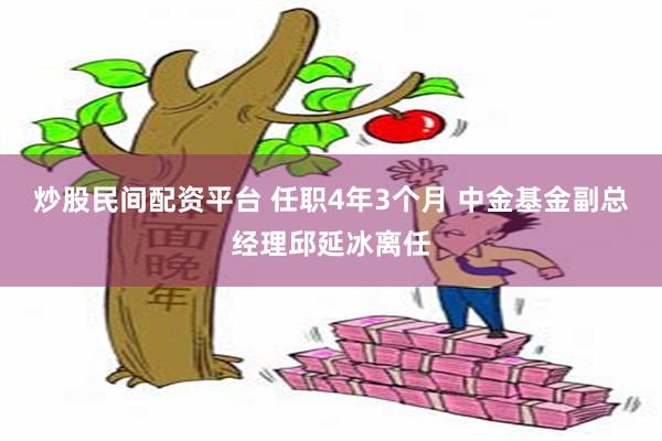 炒股民间配资平台 任职4年3个月 中金基金副总经理邱延冰离任