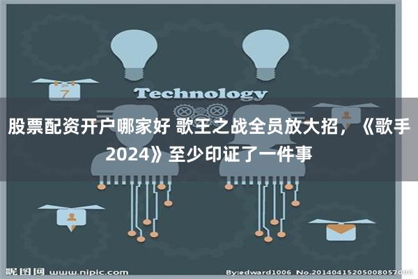 股票配资开户哪家好 歌王之战全员放大招，《歌手2024》至少印证了一件事