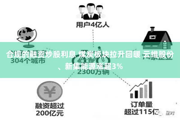 合规的融资炒股利息 煤炭板块拉升回暖 云维股份、新集能源涨超3%