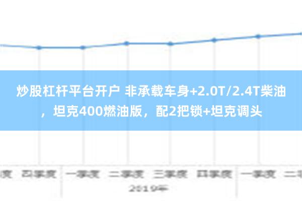 炒股杠杆平台开户 非承载车身+2.0T/2.4T柴油，坦克400燃油版，配2把锁+坦克调头