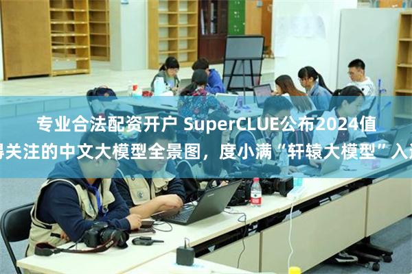 专业合法配资开户 SuperCLUE公布2024值得关注的中文大模型全景图，度小满“轩辕大模型”入选