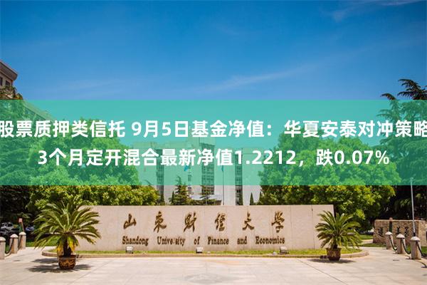 股票质押类信托 9月5日基金净值：华夏安泰对冲策略3个月定开混合最新净值1.2212，跌0.07%