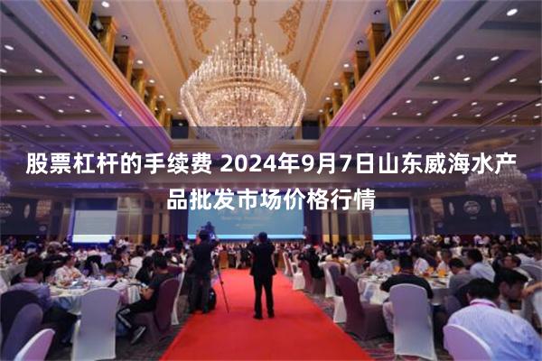 股票杠杆的手续费 2024年9月7日山东威海水产品批发市场价格行情