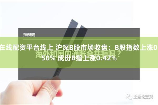 在线配资平台线上 沪深B股市场收盘：B股指数上涨0.50% 成份B指上涨0.42%