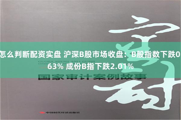 怎么判断配资实盘 沪深B股市场收盘：B股指数下跌0.63% 成份B指下跌2.01%