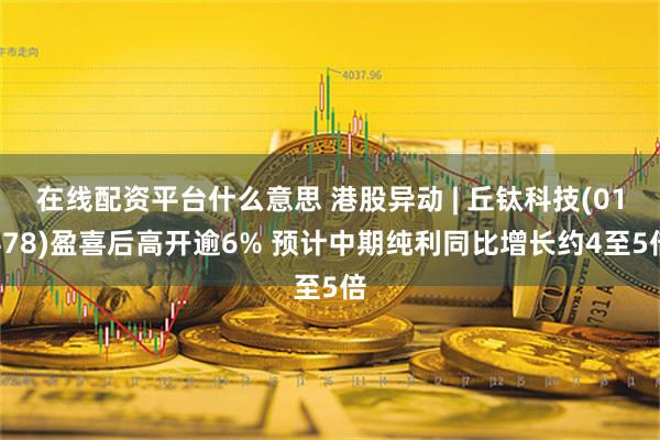 在线配资平台什么意思 港股异动 | 丘钛科技(01478)盈喜后高开逾6% 预计中期纯利同比增长约4至5倍