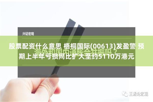 股票配资什么意思 梧桐国际(00613)发盈警 预期上半年亏损同比扩大至约5110万港元