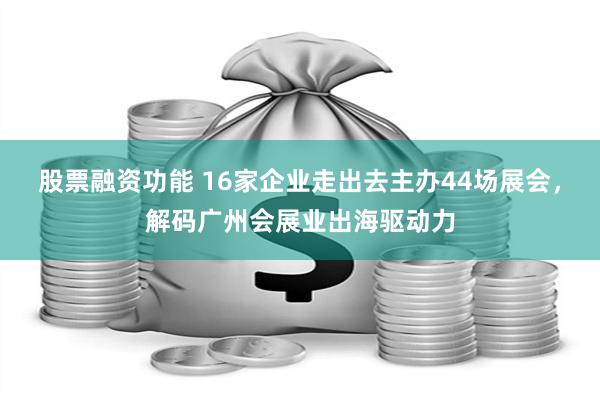 股票融资功能 16家企业走出去主办44场展会，解码广州会展业出海驱动力