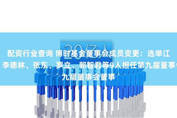 配资行业查询 博时基金董事会成员变更：选举江向阳、李德林、张东、罗立、郭智君等9人担任第九届董事会董事