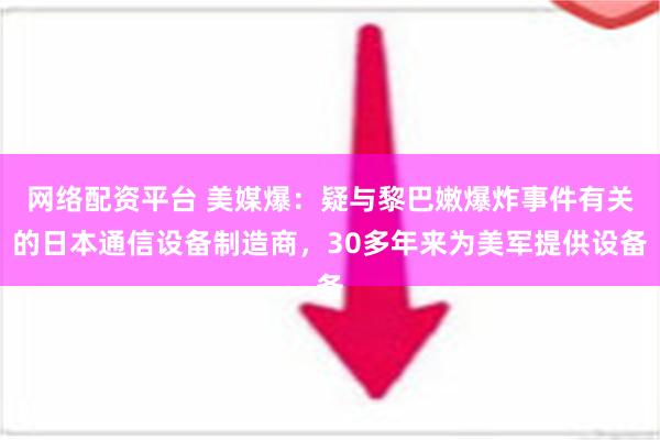 网络配资平台 美媒爆：疑与黎巴嫩爆炸事件有关的日本通信设备制造商，30多年来为美军提供设备