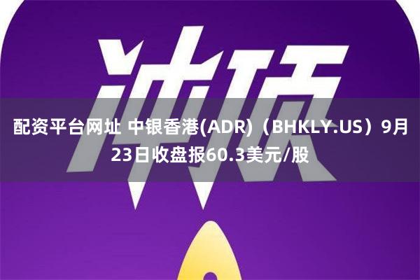 配资平台网址 中银香港(ADR)（BHKLY.US）9月23日收盘报60.3美元/股