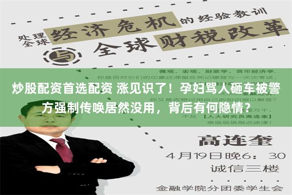 炒股配资首选配资 涨见识了！孕妇骂人砸车被警方强制传唤居然没用，背后有何隐情？