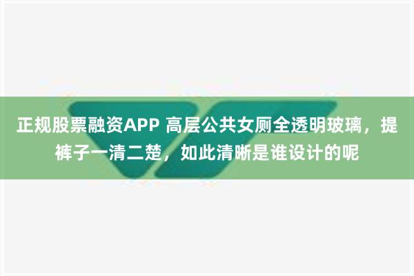 正规股票融资APP 高层公共女厕全透明玻璃，提裤子一清二楚，如此清晰是谁设计的呢