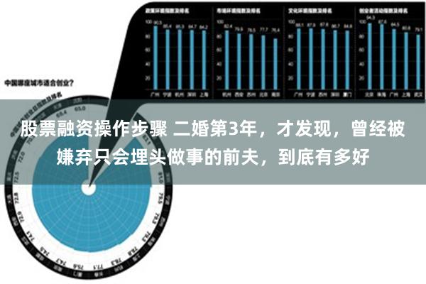 股票融资操作步骤 二婚第3年，才发现，曾经被嫌弃只会埋头做事的前夫，到底有多好