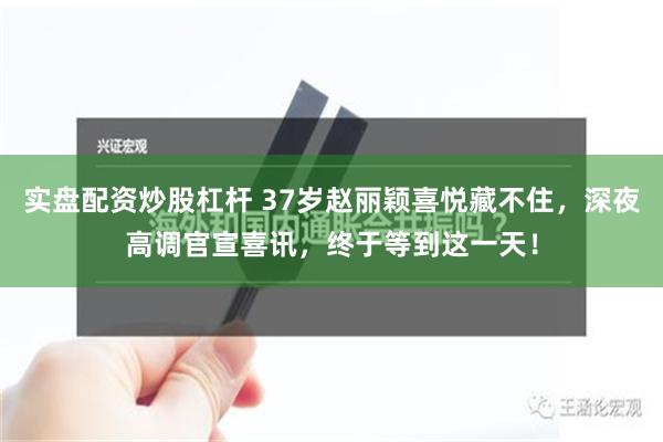 实盘配资炒股杠杆 37岁赵丽颖喜悦藏不住，深夜高调官宣喜讯，终于等到这一天！