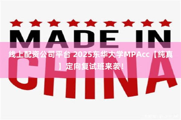 线上配资公司平台 2025东华大学MPAcc【纯真】定向复试班来袭！