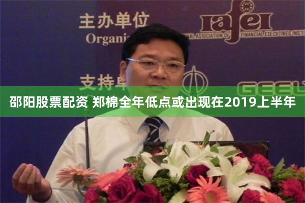 邵阳股票配资 郑棉全年低点或出现在2019上半年