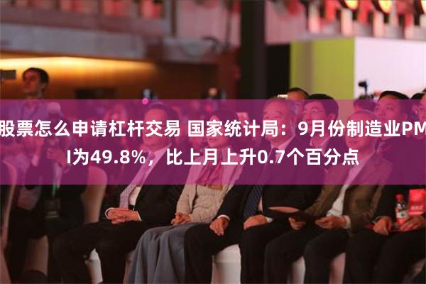 股票怎么申请杠杆交易 国家统计局：9月份制造业PMI为49.8%，比上月上升0.7个百分点