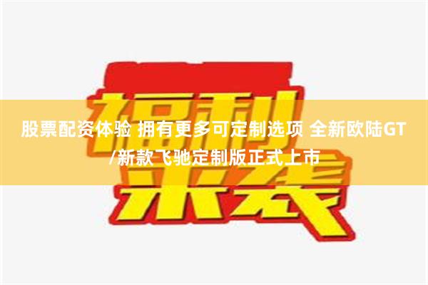 股票配资体验 拥有更多可定制选项 全新欧陆GT/新款飞驰定制版正式上市