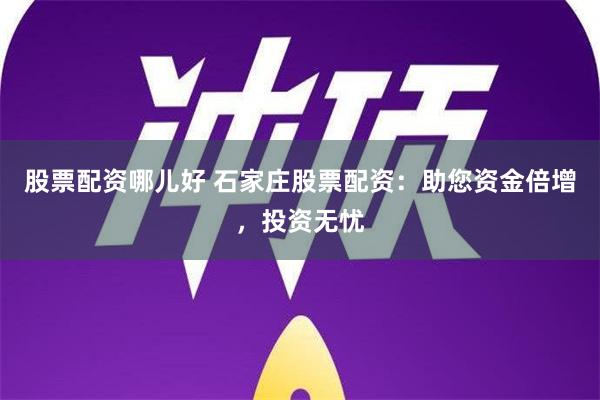 股票配资哪儿好 石家庄股票配资：助您资金倍增，投资无忧