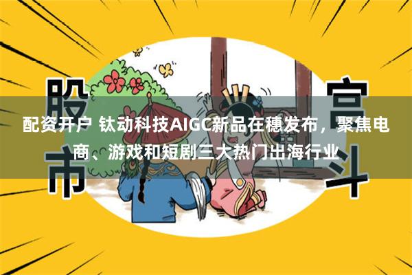 配资开户 钛动科技AIGC新品在穗发布，聚焦电商、游戏和短剧三大热门出海行业