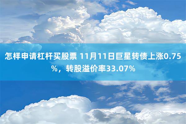 怎样申请杠杆买股票 11月11日巨星转债上涨0.75%，转股溢价率33.07%