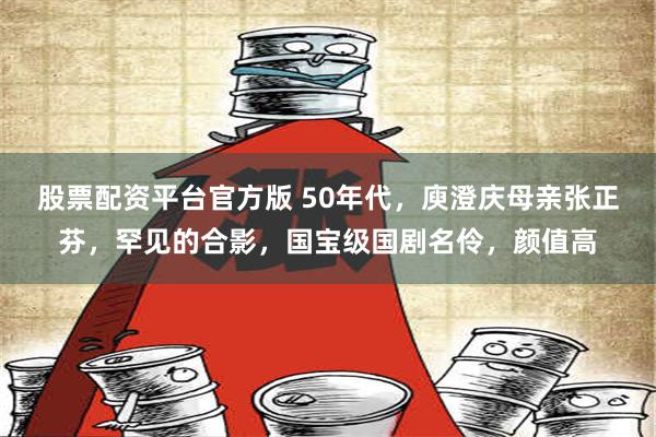 股票配资平台官方版 50年代，庾澄庆母亲张正芬，罕见的合影，国宝级国剧名伶，颜值高