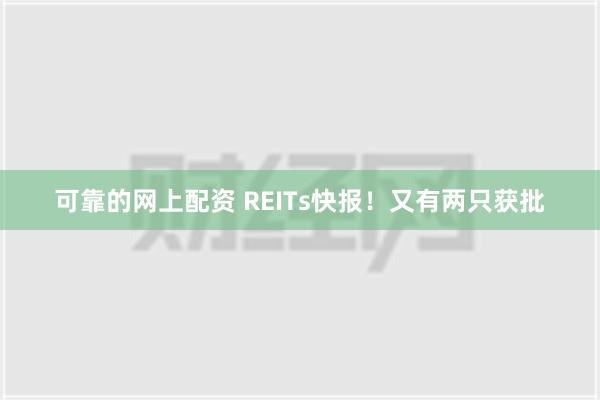 可靠的网上配资 REITs快报！又有两只获批