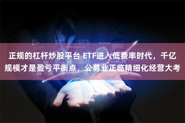 正规的杠杆炒股平台 ETF进入低费率时代，千亿规模才是盈亏平衡点，公募业正临精细化经营大考