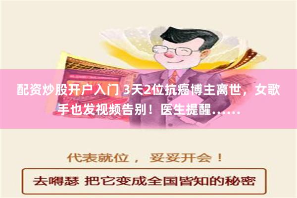 配资炒股开户入门 3天2位抗癌博主离世，女歌手也发视频告别！医生提醒……