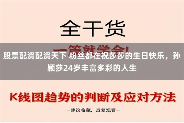 股票配资配资天下 粉丝都在祝莎莎的生日快乐，孙颖莎24岁丰富多彩的人生