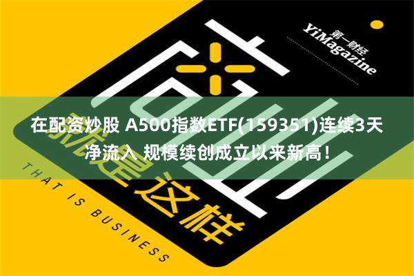 在配资炒股 A500指数ETF(159351)连续3天净流入 规模续创成立以来新高！