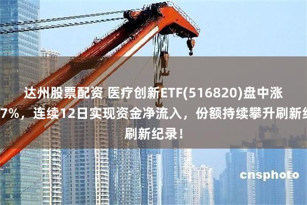 达州股票配资 医疗创新ETF(516820)盘中涨超1.7%，连续12日实现资金净流入，份额持续攀升刷新纪录！