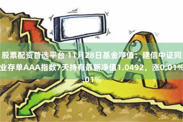 股票配资首选平台 11月28日基金净值：建信中证同业存单AAA指数7天持有最新净值1.0492，涨0.01%