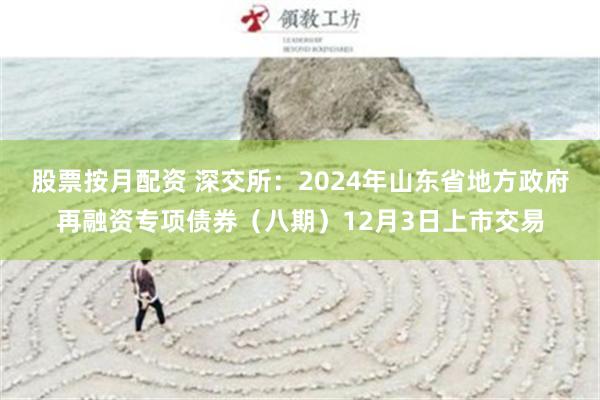 股票按月配资 深交所：2024年山东省地方政府再融资专项债券（八期）12月3日上市交易