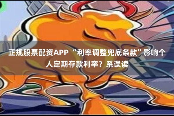 正规股票配资APP “利率调整兜底条款”影响个人定期存款利率？系误读