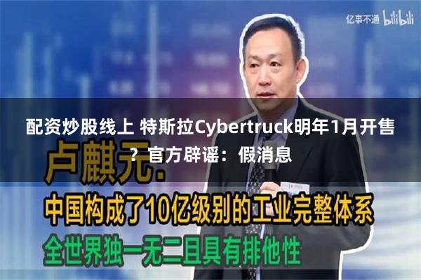 配资炒股线上 特斯拉Cybertruck明年1月开售？官方辟谣：假消息