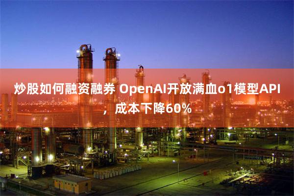 炒股如何融资融券 OpenAI开放满血o1模型API，成本下降60%