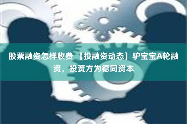 股票融资怎样收费 【投融资动态】驴宝宝A轮融资，投资方为德同资本