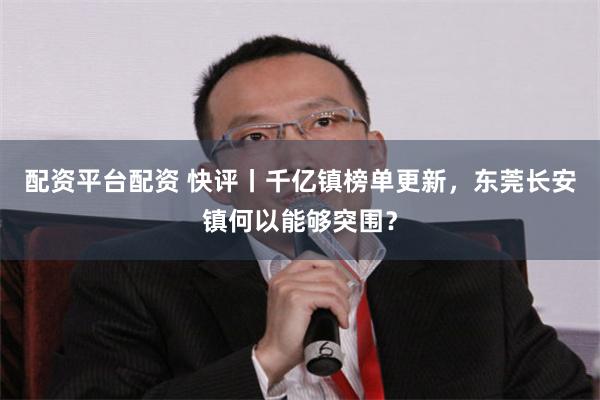 配资平台配资 快评丨千亿镇榜单更新，东莞长安镇何以能够突围？