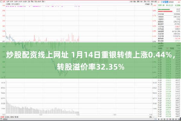 炒股配资线上网址 1月14日重银转债上涨0.44%，转股溢价率32.35%